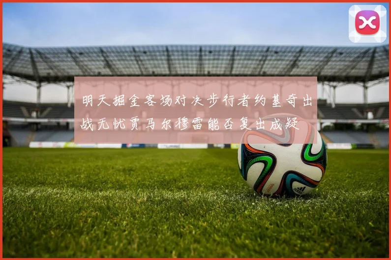 明天掘金客场对决步行者约基奇出战无忧贾马尔穆雷能否复出成疑