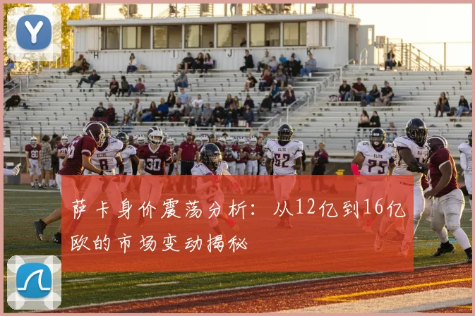 萨卡身价震荡分析：从12亿到16亿欧的市场变动揭秘