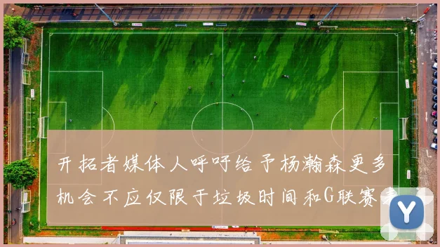 开拓者媒体人呼吁给予杨瀚森更多机会不应仅限于垃圾时间和G联赛表现