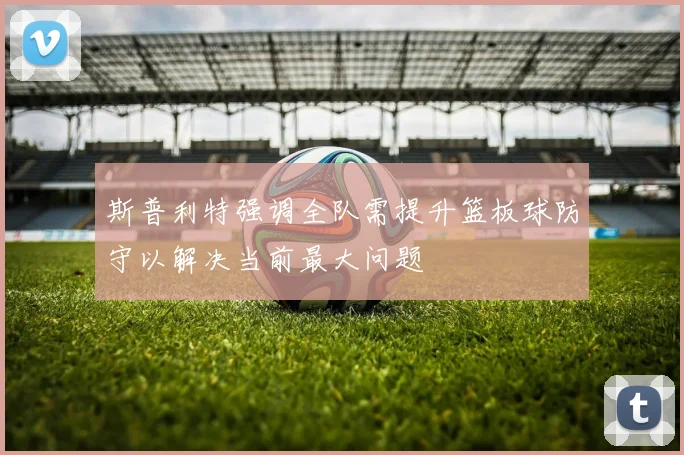 斯普利特强调全队需提升篮板球防守以解决当前最大问题