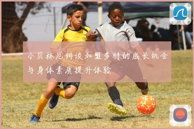 小贝林厄姆谈加盟多特的成长机会与身体素质提升体验