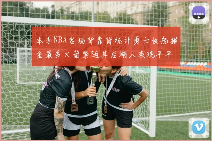 本季NBA客场背靠背统计勇士快船掘金最多火箭紧随其后湖人表现平平