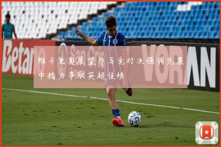 维卡里奥展望与马竞对决强调先集中精力争取英超佳绩