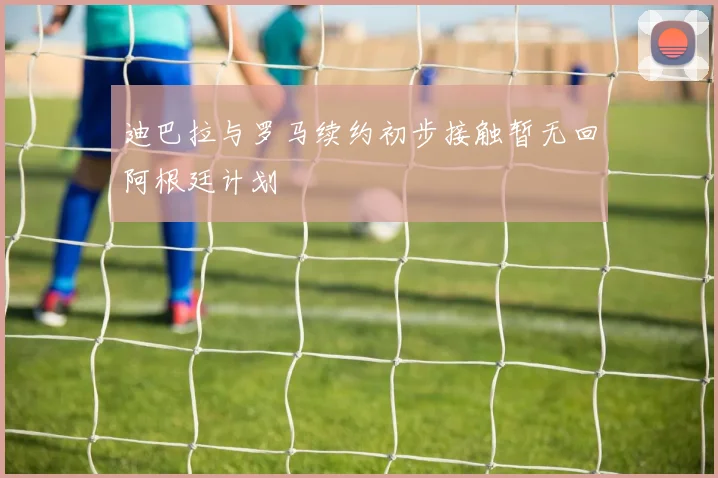 迪巴拉与罗马续约初步接触暂无回阿根廷计划