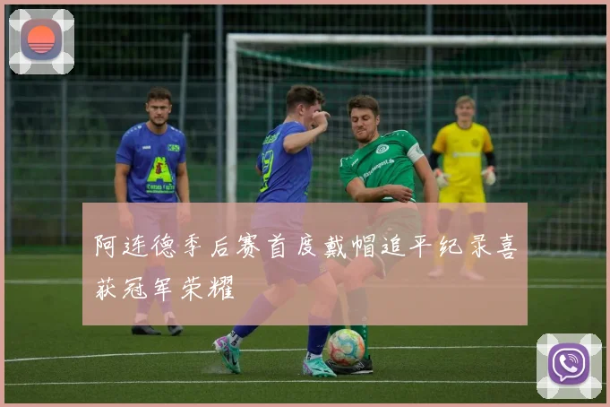 阿连德季后赛首度戴帽追平纪录喜获冠军荣耀