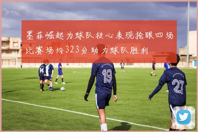 墨菲崛起为球队核心表现抢眼四场比赛场均323分助力球队胜利