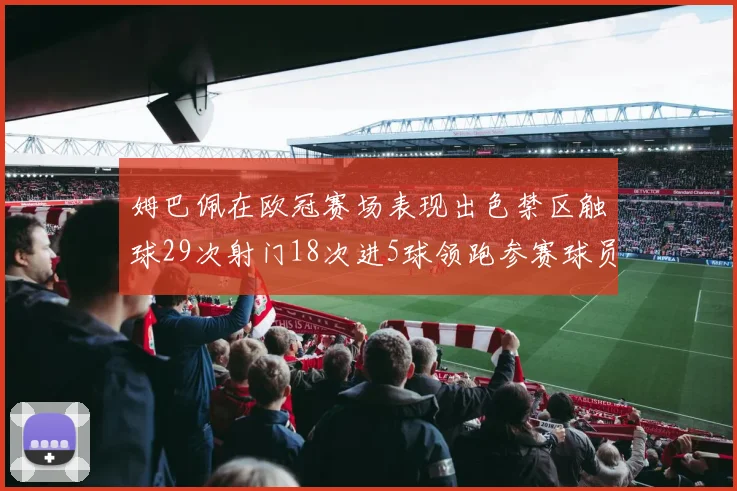 姆巴佩在欧冠赛场表现出色禁区触球29次射门18次进5球领跑参赛球员