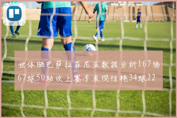 世体晒巴萨拉菲尼亚数据分析167场67球50助攻上赛季表现惊艳34球22助