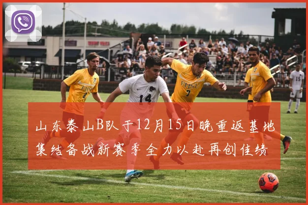 山东泰山B队于12月15日晚重返基地集结备战新赛季全力以赴再创佳绩