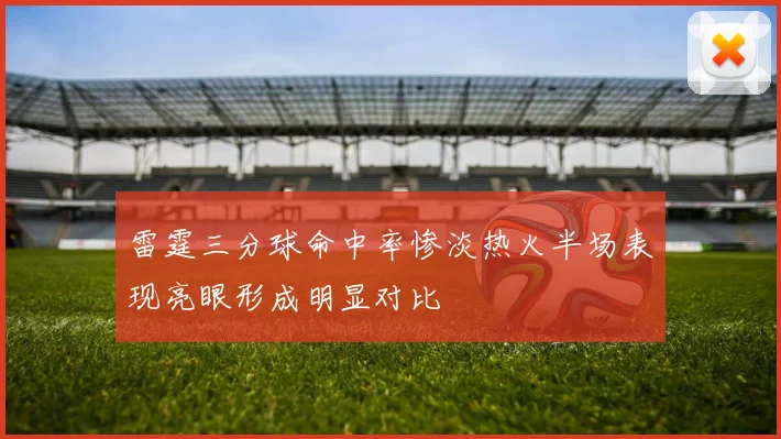 雷霆三分球命中率惨淡热火半场表现亮眼形成明显对比