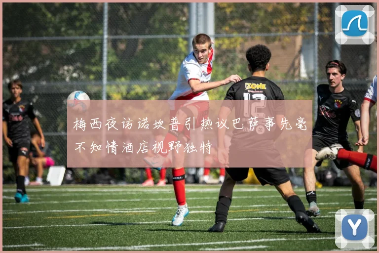 梅西夜访诺坎普引热议巴萨事先毫不知情酒店视野独特