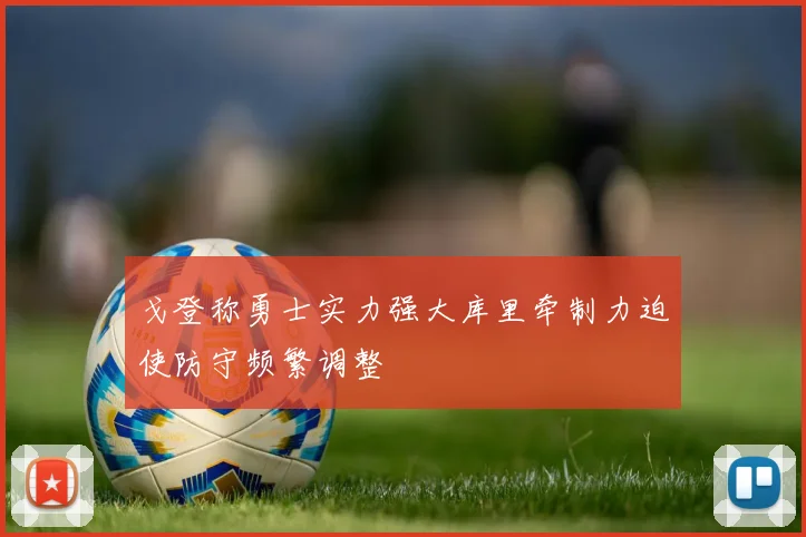 戈登称勇士实力强大库里牵制力迫使防守频繁调整