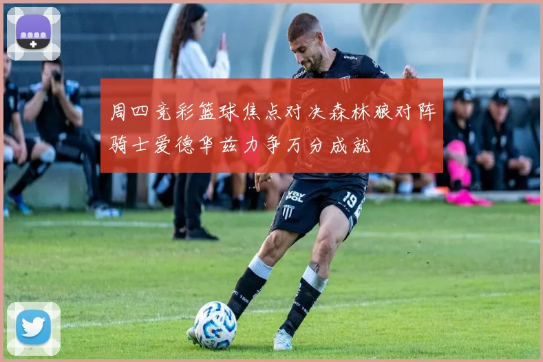 周四竞彩篮球焦点对决森林狼对阵骑士爱德华兹力争万分成就