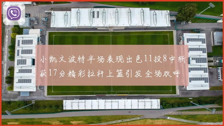 小凯文波特半场表现出色11投8中斩获17分精彩拉杆上篮引发全场欢呼