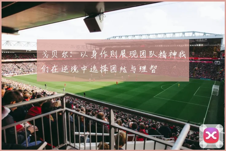 戈贝尔：以身作则展现团队精神我们在逆境中选择团结与理智