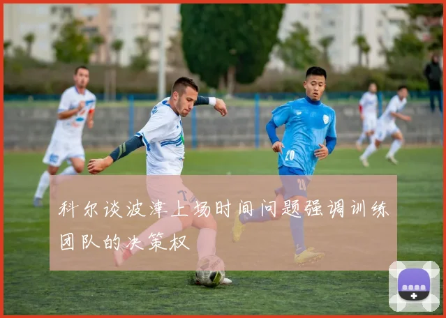 科尔谈波津上场时间问题强调训练团队的决策权