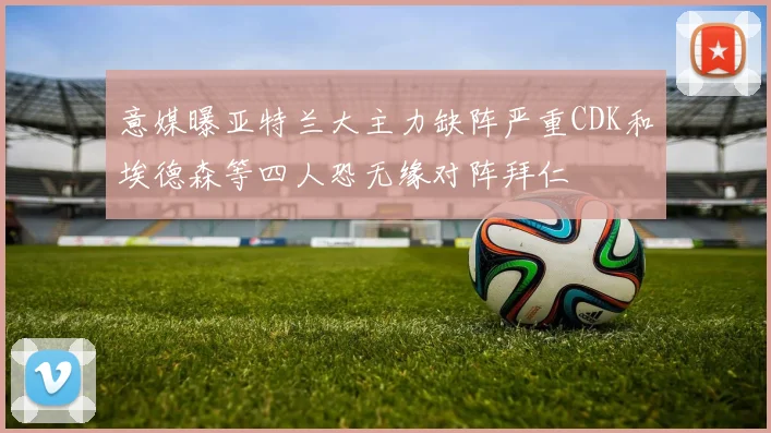 意媒曝亚特兰大主力缺阵严重CDK和埃德森等四人恐无缘对阵拜仁