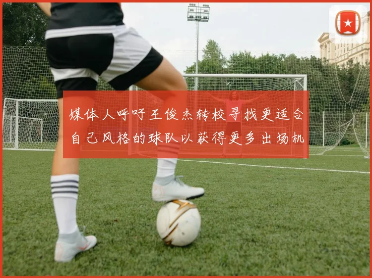 媒体人呼吁王俊杰转校寻找更适合自己风格的球队以获得更多出场机会