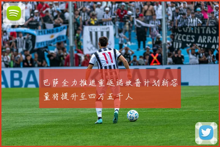 巴萨全力推进重返诺坎普计划新容量将提升至四万五千人