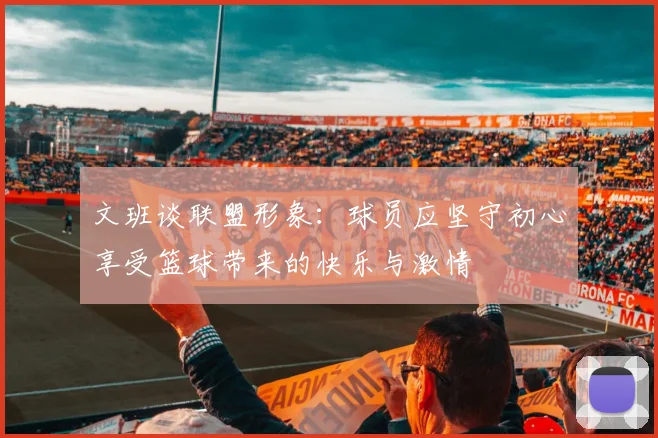 文班谈联盟形象：球员应坚守初心享受篮球带来的快乐与激情