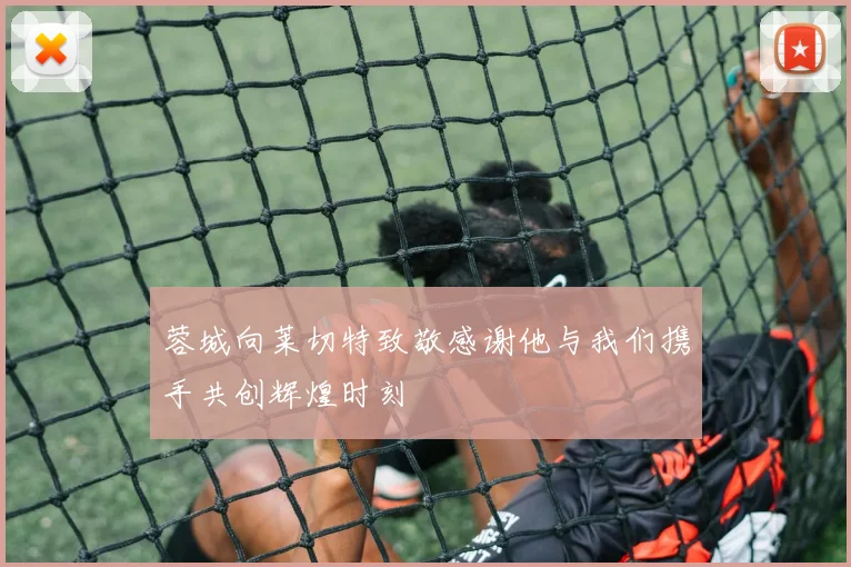 蓉城向莱切特致敬感谢他与我们携手共创辉煌时刻