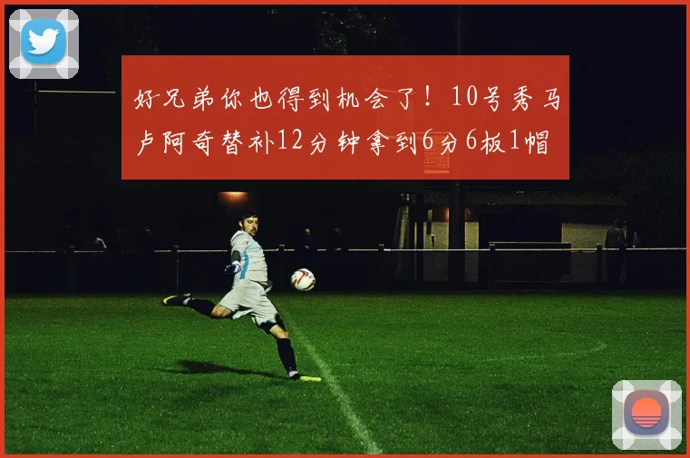 好兄弟你也得到机会了！10号秀马卢阿奇替补12分钟拿到6分6板1帽