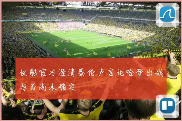 快船官方澄清泰伦卢言论哈登出战与否尚未确定