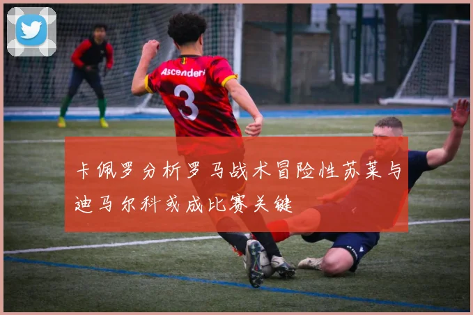 卡佩罗分析罗马战术冒险性苏莱与迪马尔科或成比赛关键
